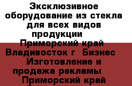 Эксклюзивное оборудование из стекла для всех видов продукции   - Приморский край, Владивосток г. Бизнес » Изготовление и продажа рекламы   . Приморский край,Владивосток г.